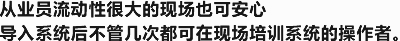 从业员流动性很大的现场也可安心导入系统后不管几次都可在现场培训系统的操作者。